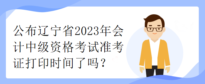 公布遼寧省2023年會(huì)計(jì)中級(jí)資格考試準(zhǔn)考證打印時(shí)間了嗎？