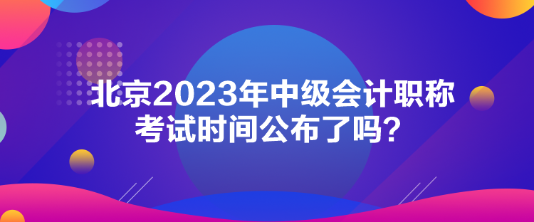 北京2023年中級會計職稱考試時間公布了嗎？