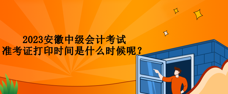 2023安徽中級會計(jì)考試準(zhǔn)考證打印時(shí)間是什么時(shí)候呢？