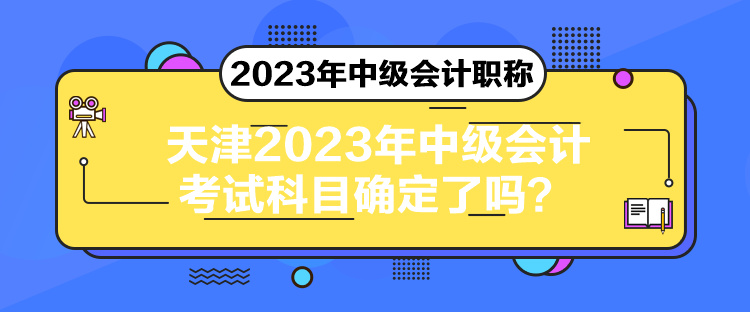 天津2023年中級(jí)會(huì)計(jì)考試科目確定了嗎？