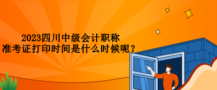 2023四川中級(jí)會(huì)計(jì)職稱準(zhǔn)考證打印時(shí)間是什么時(shí)候呢？