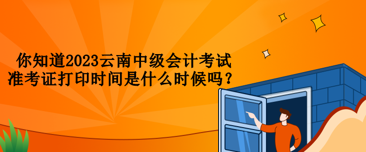 你知道2023云南中級(jí)會(huì)計(jì)考試準(zhǔn)考證打印時(shí)間是什么時(shí)候嗎？