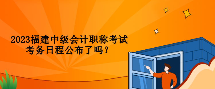 2023福建中級(jí)會(huì)計(jì)職稱考試考務(wù)日程公布了嗎？