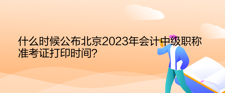 什么時候公布北京2023年會計中級職稱準考證打印時間？