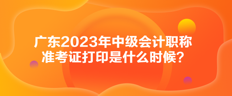 廣東2023年中級(jí)會(huì)計(jì)職稱(chēng)準(zhǔn)考證打印是什么時(shí)候？