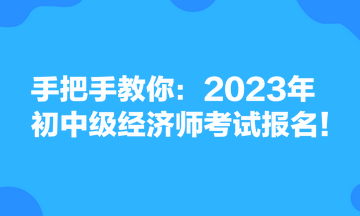 手把手教你：2023年初中級經(jīng)濟(jì)師考試報(bào)名！