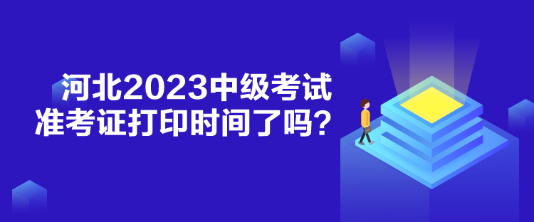 河北2023中級(jí)考試準(zhǔn)考證打印時(shí)間了嗎？