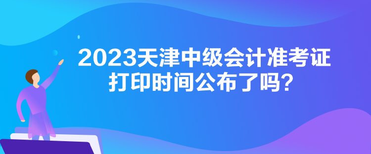 2023天津中級會計準考證打印時間公布了嗎？