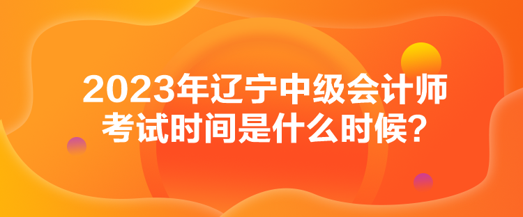 2023年遼寧中級會計(jì)師考試時間是什么時候？