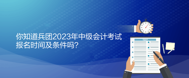 你知道兵團2023年中級會計考試報名時間及條件嗎？