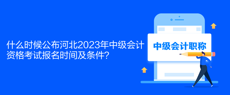 什么時候公布河北2023年中級會計資格考試報名時間及條件？