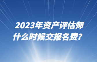 2023年資產(chǎn)評估師什么時候交報名費？