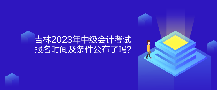 吉林2023年中級會計考試報名時間及條件公布了嗎？