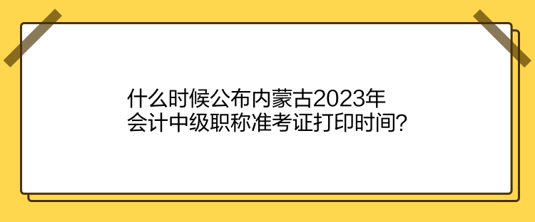 什么時候公布內(nèi)蒙古2023年會計中級職稱準考證打印時間？