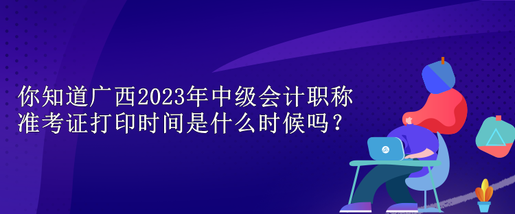 你知道廣西2023年中級(jí)會(huì)計(jì)職稱準(zhǔn)考證打印時(shí)間是什么時(shí)候嗎？