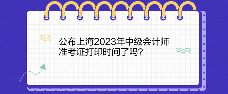 公布上海2023年中級(jí)會(huì)計(jì)師準(zhǔn)考證打印時(shí)間了嗎？