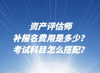 資產(chǎn)評估師補(bǔ)報名費(fèi)用是多少？考試科目怎么搭配？