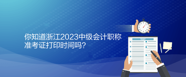 你知道浙江2023中級(jí)會(huì)計(jì)職稱準(zhǔn)考證打印時(shí)間嗎？