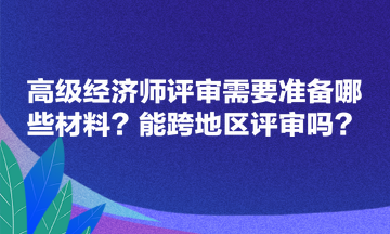 高級(jí)經(jīng)濟(jì)師評(píng)審需要準(zhǔn)備哪些材料？能跨地區(qū)評(píng)審嗎？