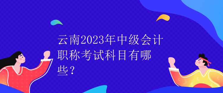 云南2023年中級(jí)會(huì)計(jì)職稱(chēng)考試科目有哪些？