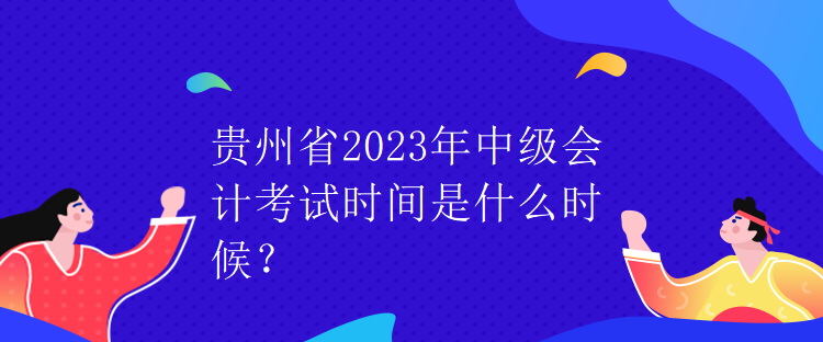 貴州省2023年中級會計考試時間是什么時候？