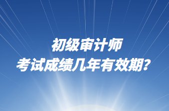 初級審計師考試成績幾年有效期？