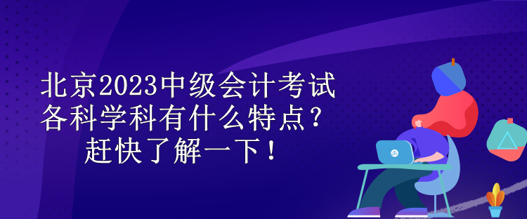 北京2023中級(jí)會(huì)計(jì)考試各科學(xué)科有什么特點(diǎn)？趕快了解一下！