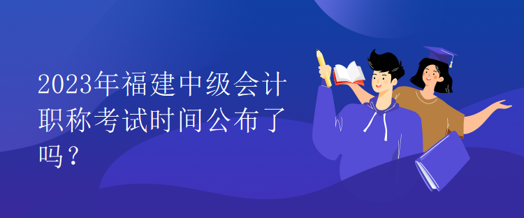 2023年福建中級會計職稱考試時間公布了嗎？