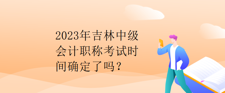 2023年吉林中級會計職稱考試時間確定了嗎？