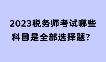 2023稅務(wù)師考試哪些科目是全部選擇題？