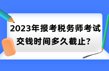 2023年報考稅務師考試交錢時間多久截止？