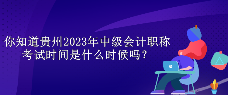 你知道貴州2023年中級(jí)會(huì)計(jì)職稱考試時(shí)間是什么時(shí)候嗎？