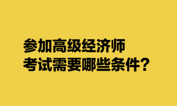 參加高級經濟師考試需要哪些條件？