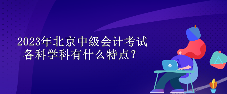 2023年北京中級(jí)會(huì)計(jì)考試各科學(xué)科有什么特點(diǎn)？