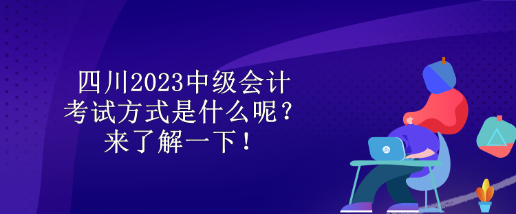 四川2023中級(jí)會(huì)計(jì)考試方式是什么呢？來(lái)了解一下！