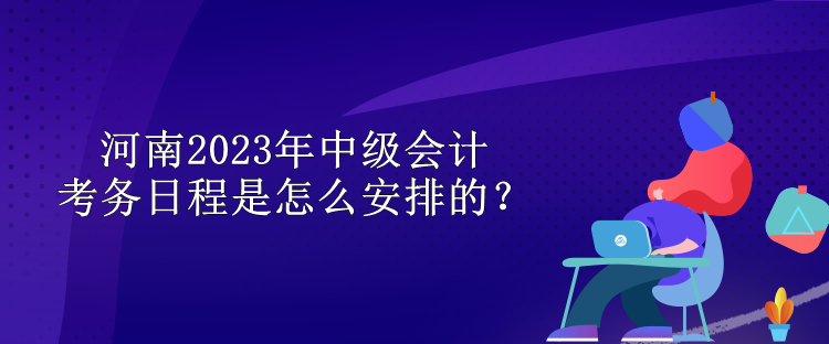 河南2023年中級會計考務(wù)日程是怎么安排的？