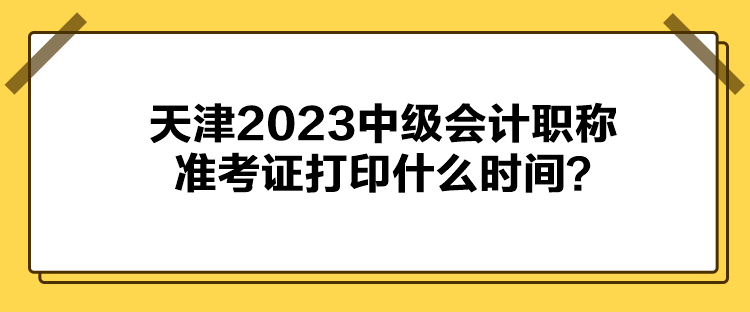 天津2023中級會計職稱準(zhǔn)考證打印什么時間？