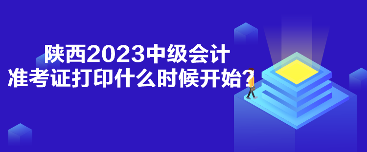 陜西2023中級會計準(zhǔn)考證打印什么時候開始？