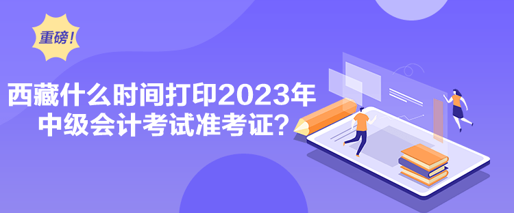 西藏什么時(shí)間打印2023年中級(jí)會(huì)計(jì)考試準(zhǔn)考證？