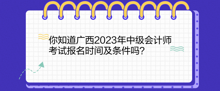 你知道廣西2023年中級(jí)會(huì)計(jì)師考試報(bào)名時(shí)間及條件嗎？