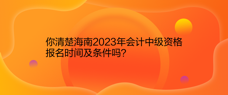 你清楚海南2023年會(huì)計(jì)中級(jí)資格報(bào)名時(shí)間及條件嗎？