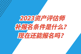 2023資產(chǎn)評估師補(bǔ)報(bào)名條件是什么？現(xiàn)在還能報(bào)名嗎？