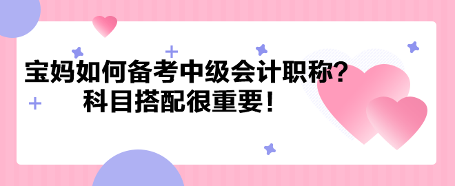 帶娃之余考個證！寶媽如何備考中級會計職稱？科目搭配很重要！