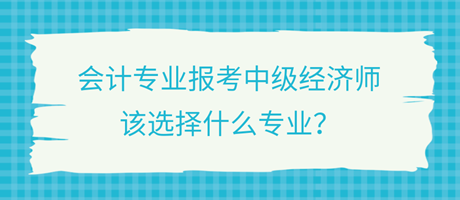 會(huì)計(jì)專業(yè)報(bào)考中級(jí)經(jīng)濟(jì)師，該選擇什么專業(yè)？