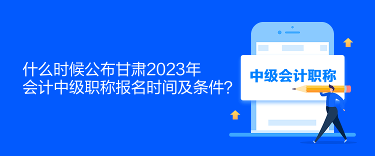 什么時候公布甘肅2023年會計中級職稱報名時間及條件？