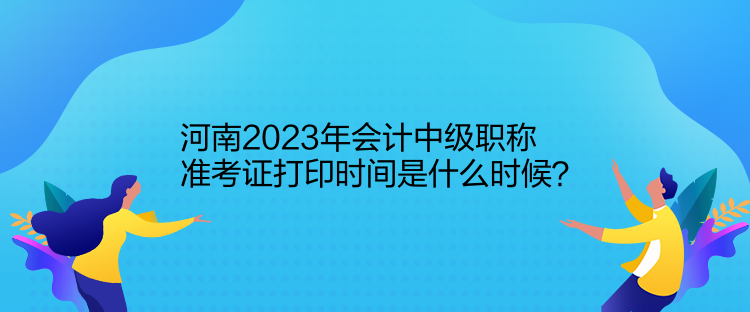 河南2023年會(huì)計(jì)中級(jí)職稱準(zhǔn)考證打印時(shí)間是什么時(shí)候？