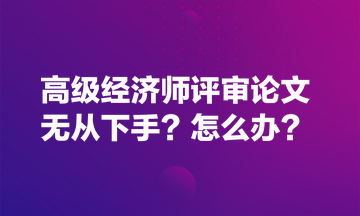 高級經(jīng)濟師評審論文無從下手？怎么辦？