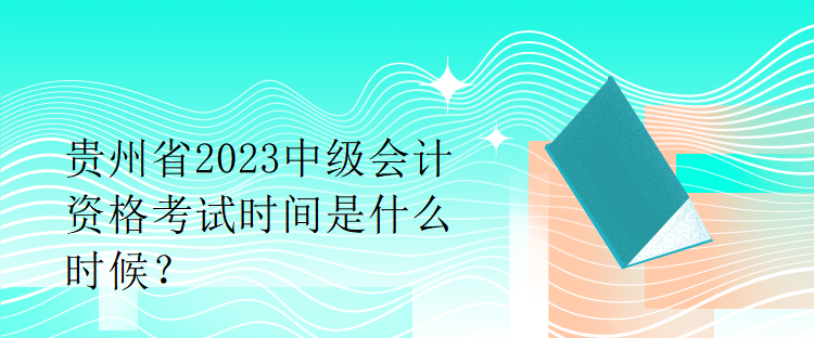 貴州省2023中級會計資格考試時間是什么時候？