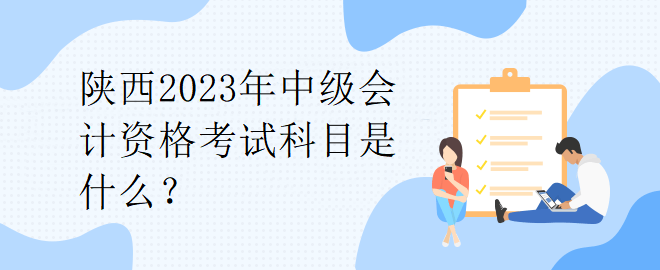 陜西2023年中級(jí)會(huì)計(jì)資格考試科目是什么？