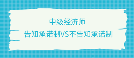 收藏了！中級(jí)經(jīng)濟(jì)師選擇告知承諾制和不告知承諾制有什么區(qū)別？